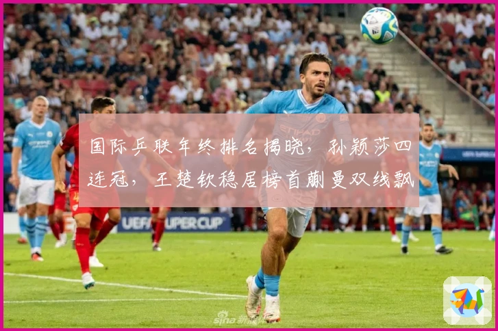 国际乒联年终排名揭晓，孙颖莎四连冠，王楚钦稳居榜首蒯曼双线飘红