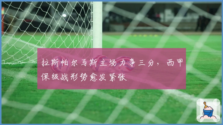 拉斯帕尔马斯主场力争三分，西甲保级战形势愈发紧张