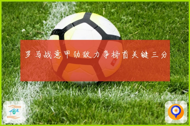 罗马战意甲劲敌力争榜首关键三分