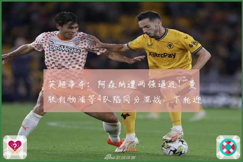 英超争夺：阿森纳遭两强逼近！曼联利物浦等4队陷同分混战，下轮迎4场重磅对决