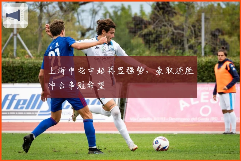 上海申花中超再显强势，豪取连胜冲击争冠希望