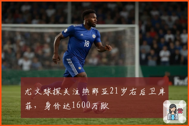 尤文球探关注热那亚21岁右后卫库菲，身价达1600万欧