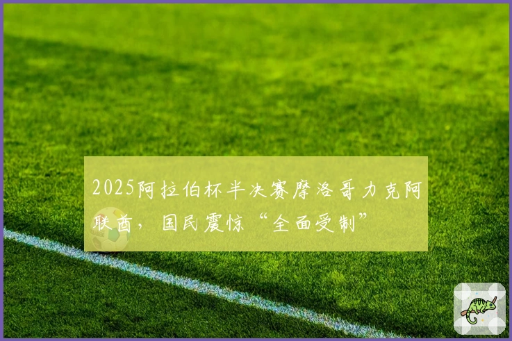2025阿拉伯杯半决赛摩洛哥力克阿联酋，国民震惊“全面受制”