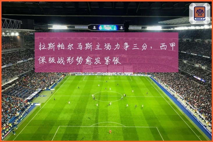 拉斯帕尔马斯主场力争三分，西甲保级战形势愈发紧张