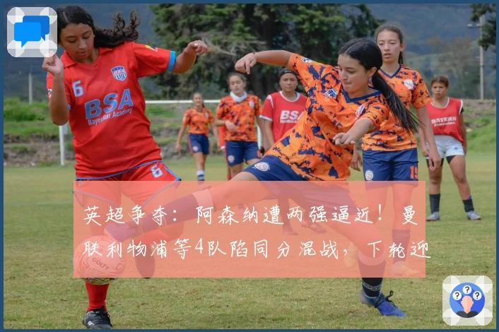 英超争夺：阿森纳遭两强逼近！曼联利物浦等4队陷同分混战，下轮迎4场重磅对决