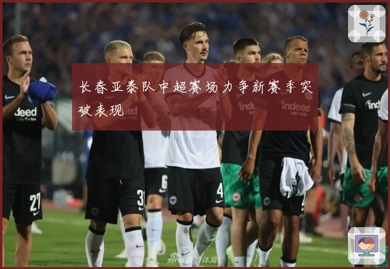 长春亚泰队中超赛场力争新赛季突破表现