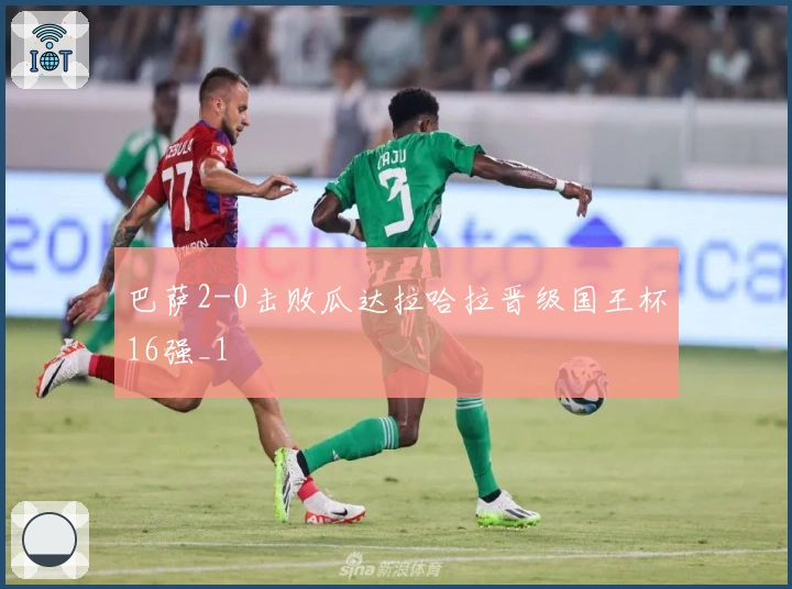 巴萨2-0击败瓜达拉哈拉晋级国王杯16强_1