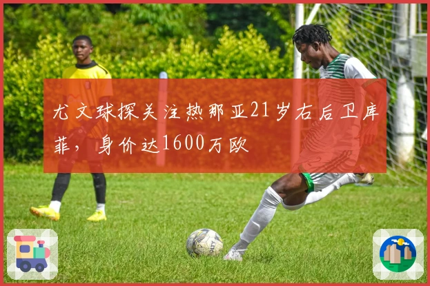 尤文球探关注热那亚21岁右后卫库菲，身价达1600万欧