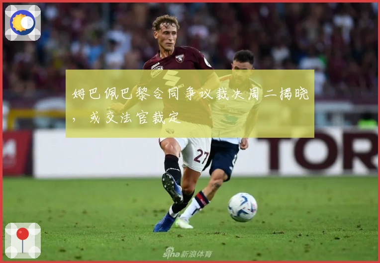 姆巴佩巴黎合同争议裁决周二揭晓，或交法官裁定