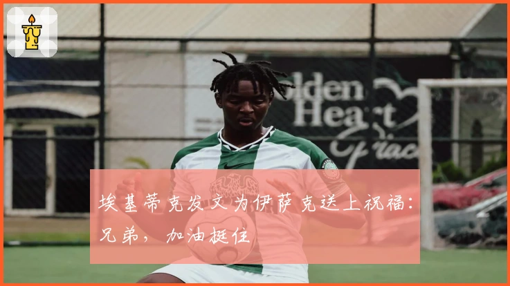 埃基蒂克发文为伊萨克送上祝福：兄弟，加油挺住