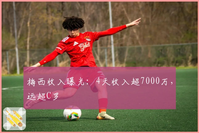 梅西收入曝光：4天收入超7000万，远超C罗