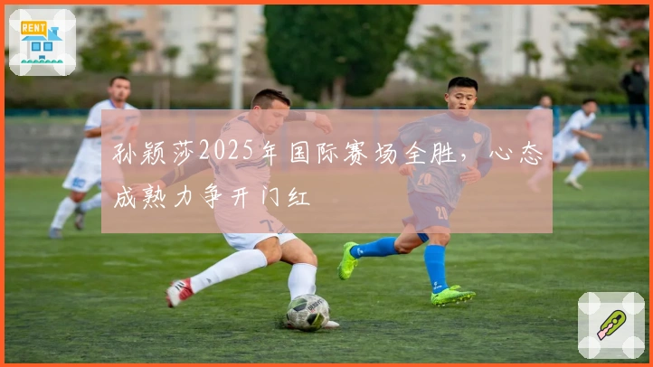 孙颖莎2025年国际赛场全胜，心态成熟力争开门红