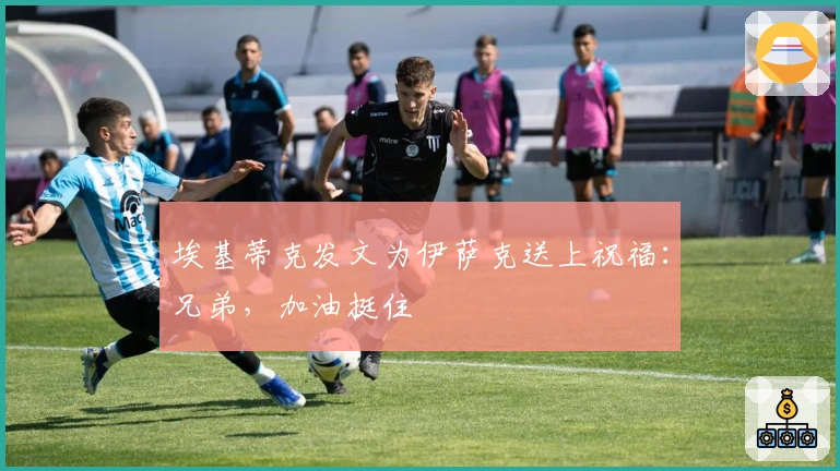 埃基蒂克发文为伊萨克送上祝福：兄弟，加油挺住