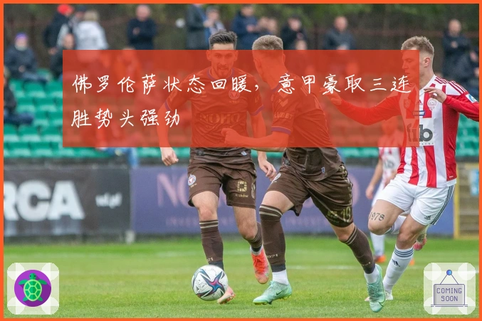 佛罗伦萨状态回暖，意甲豪取三连胜势头强劲