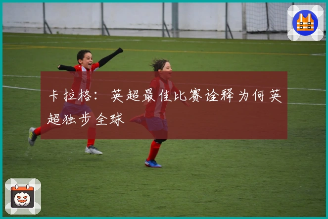 卡拉格：英超最佳比赛诠释为何英超独步全球